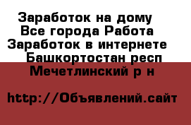 Заработок на дому! - Все города Работа » Заработок в интернете   . Башкортостан респ.,Мечетлинский р-н